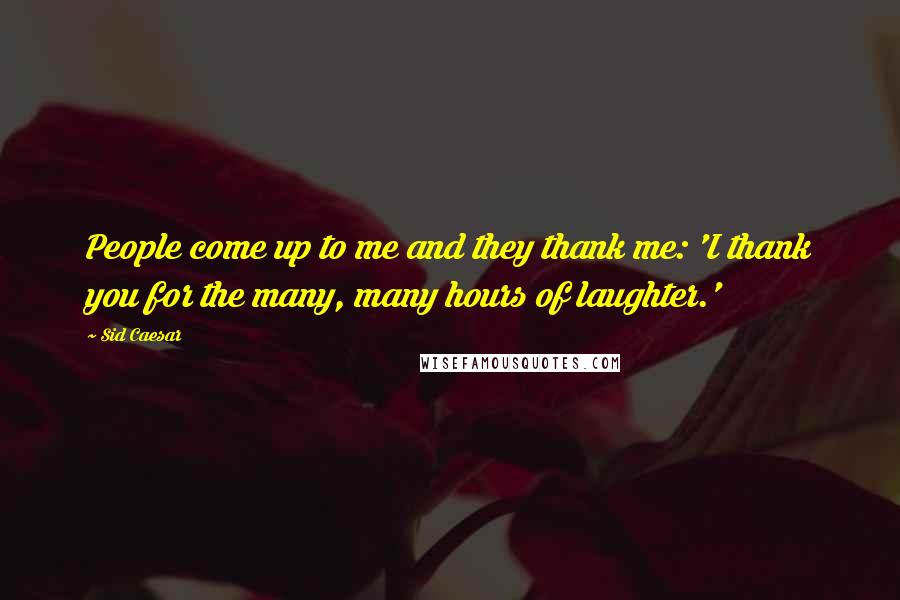 Sid Caesar Quotes: People come up to me and they thank me: 'I thank you for the many, many hours of laughter.'