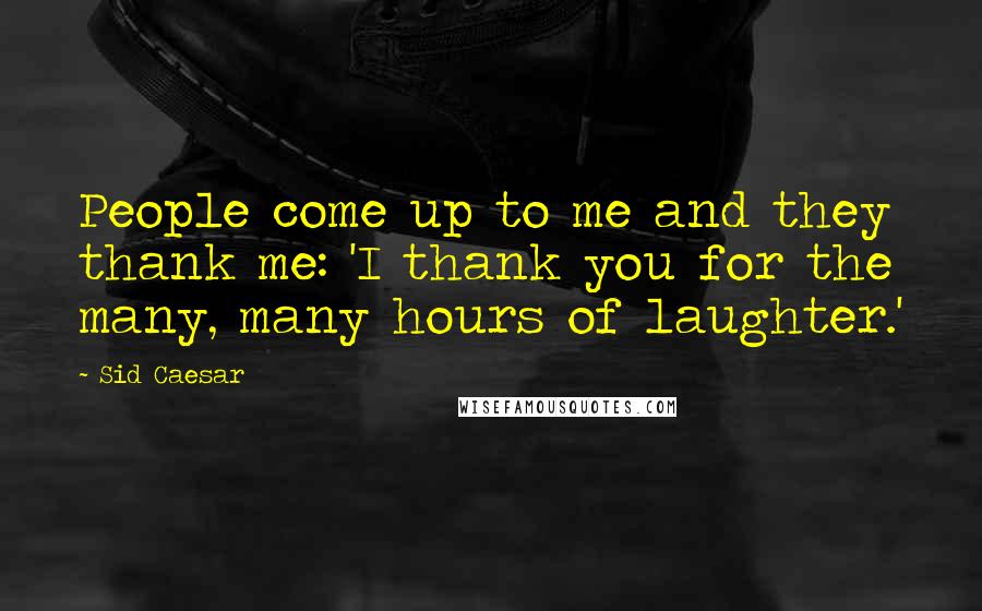 Sid Caesar Quotes: People come up to me and they thank me: 'I thank you for the many, many hours of laughter.'