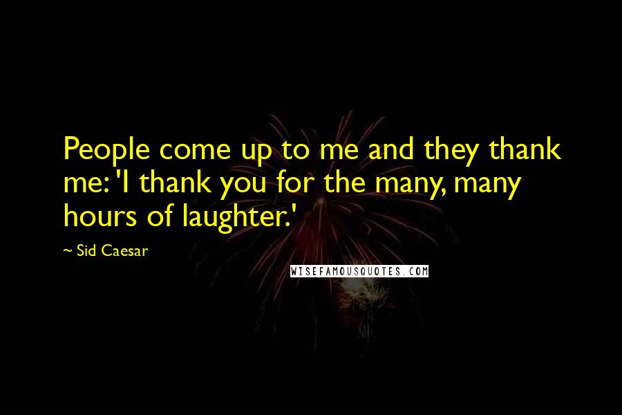 Sid Caesar Quotes: People come up to me and they thank me: 'I thank you for the many, many hours of laughter.'