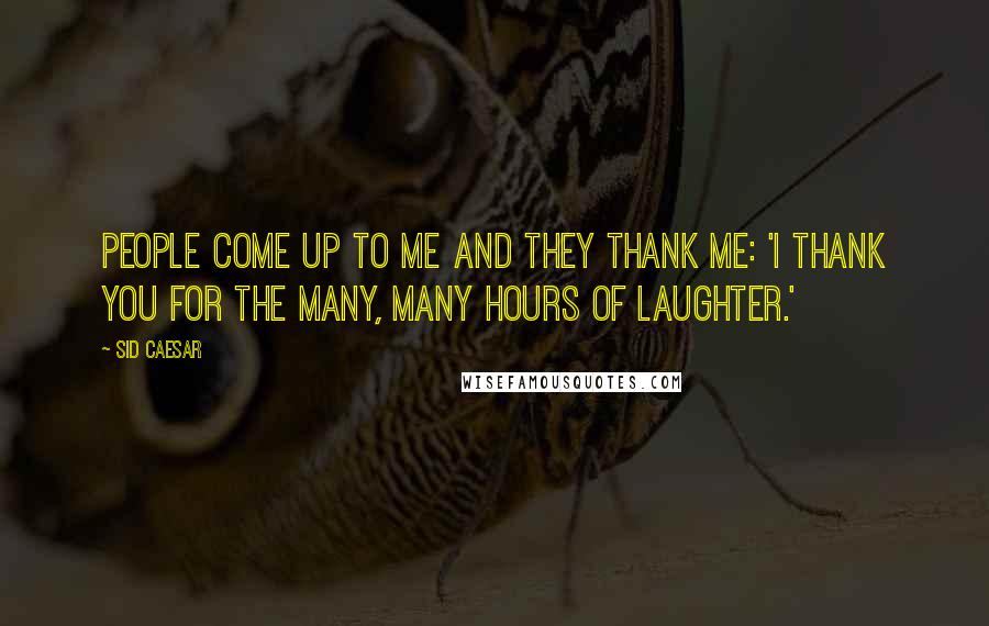 Sid Caesar Quotes: People come up to me and they thank me: 'I thank you for the many, many hours of laughter.'