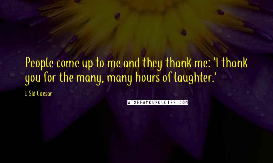 Sid Caesar Quotes: People come up to me and they thank me: 'I thank you for the many, many hours of laughter.'