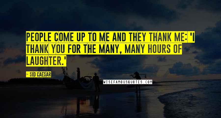 Sid Caesar Quotes: People come up to me and they thank me: 'I thank you for the many, many hours of laughter.'