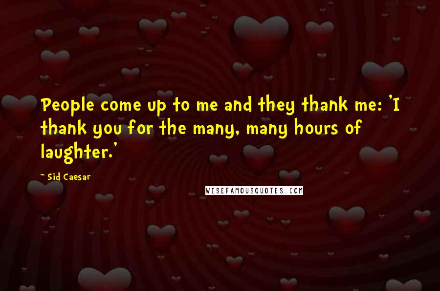 Sid Caesar Quotes: People come up to me and they thank me: 'I thank you for the many, many hours of laughter.'