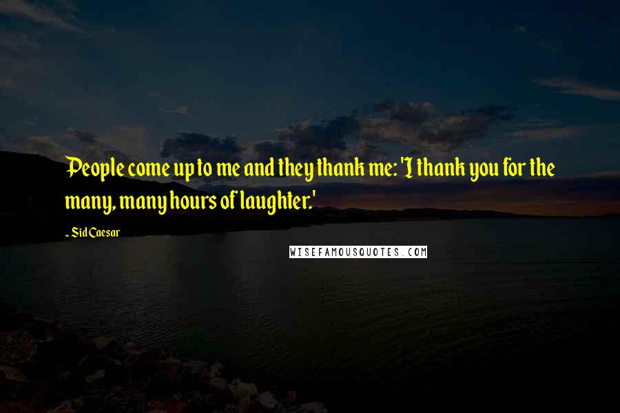 Sid Caesar Quotes: People come up to me and they thank me: 'I thank you for the many, many hours of laughter.'