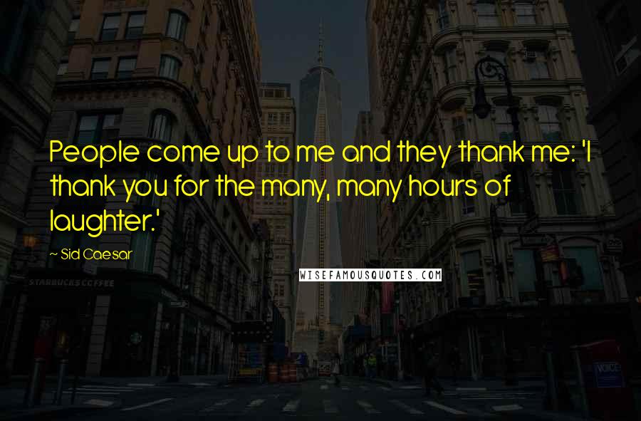 Sid Caesar Quotes: People come up to me and they thank me: 'I thank you for the many, many hours of laughter.'