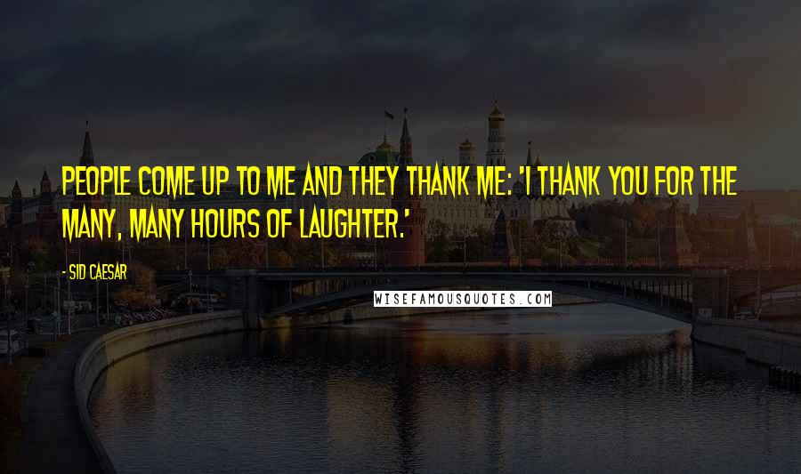 Sid Caesar Quotes: People come up to me and they thank me: 'I thank you for the many, many hours of laughter.'