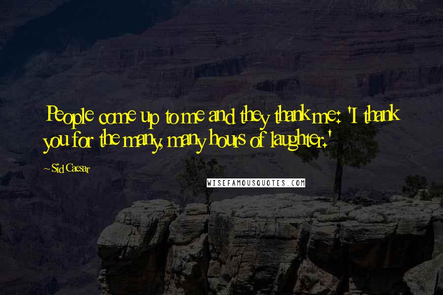 Sid Caesar Quotes: People come up to me and they thank me: 'I thank you for the many, many hours of laughter.'