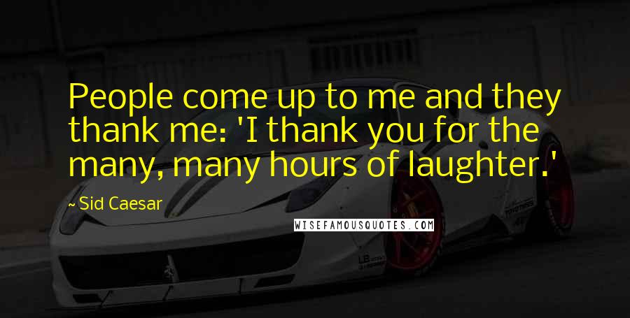 Sid Caesar Quotes: People come up to me and they thank me: 'I thank you for the many, many hours of laughter.'