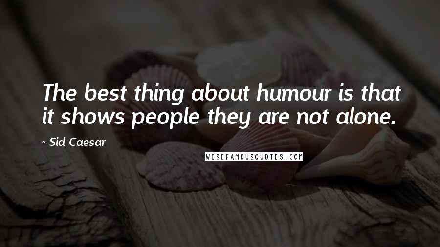 Sid Caesar Quotes: The best thing about humour is that it shows people they are not alone.