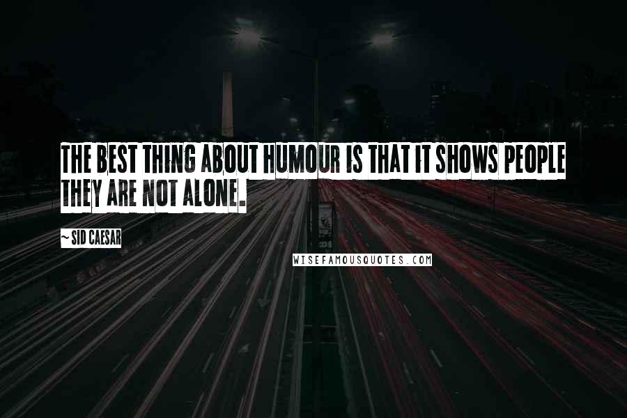 Sid Caesar Quotes: The best thing about humour is that it shows people they are not alone.