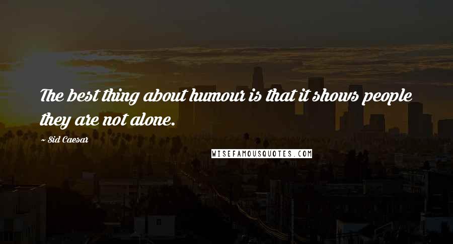 Sid Caesar Quotes: The best thing about humour is that it shows people they are not alone.