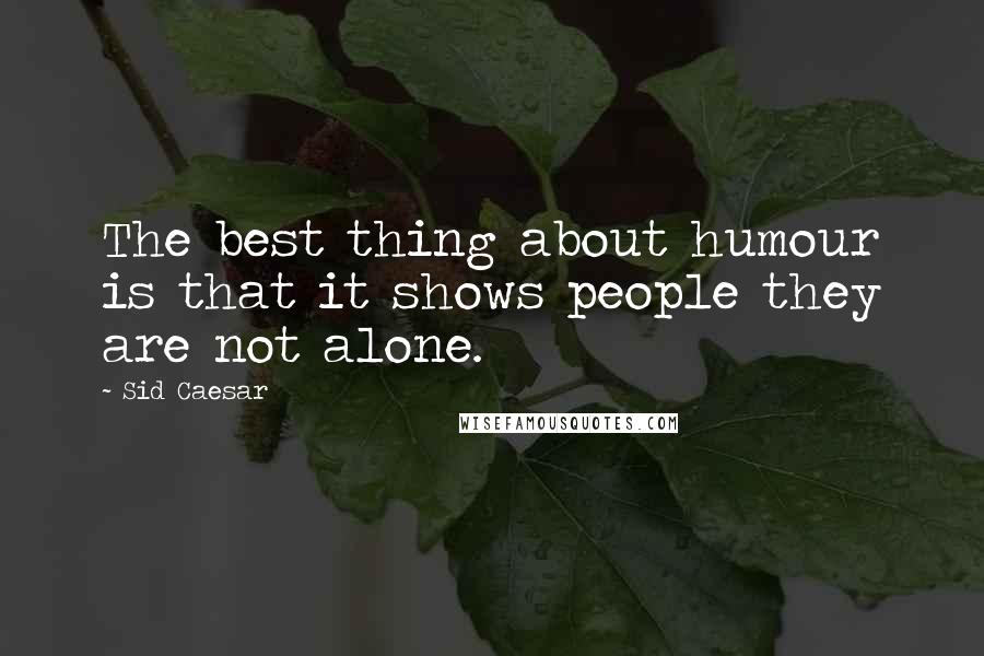 Sid Caesar Quotes: The best thing about humour is that it shows people they are not alone.