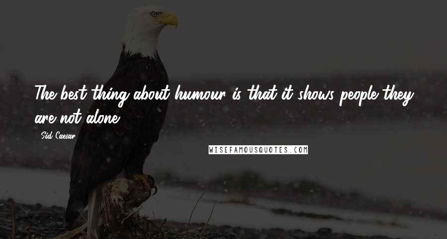 Sid Caesar Quotes: The best thing about humour is that it shows people they are not alone.