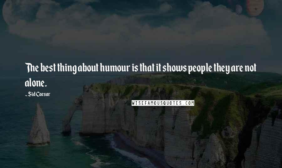 Sid Caesar Quotes: The best thing about humour is that it shows people they are not alone.