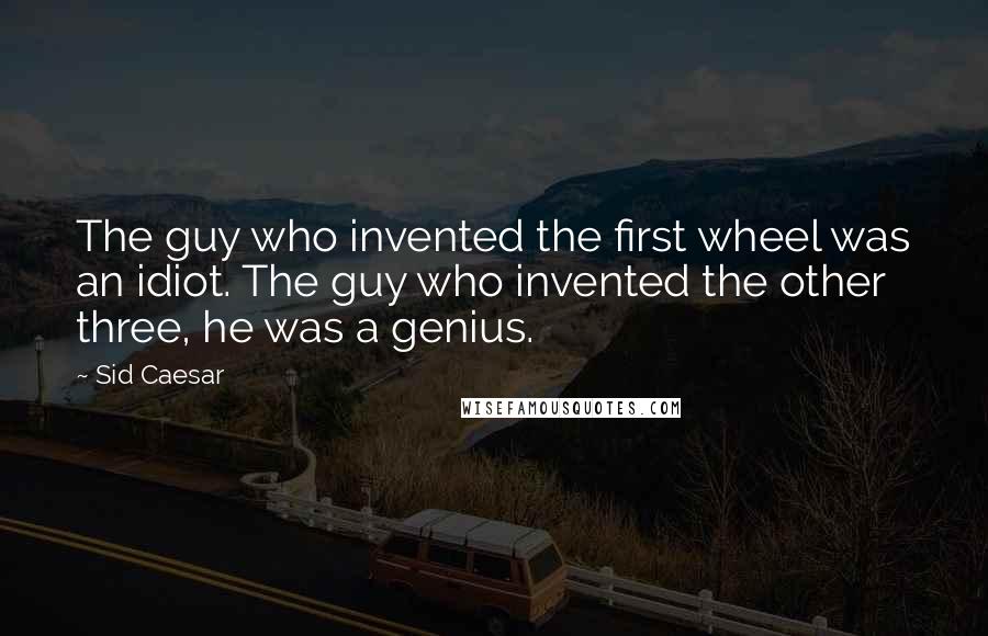 Sid Caesar Quotes: The guy who invented the first wheel was an idiot. The guy who invented the other three, he was a genius.