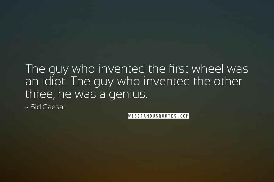 Sid Caesar Quotes: The guy who invented the first wheel was an idiot. The guy who invented the other three, he was a genius.