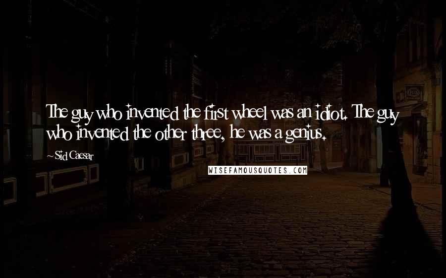 Sid Caesar Quotes: The guy who invented the first wheel was an idiot. The guy who invented the other three, he was a genius.