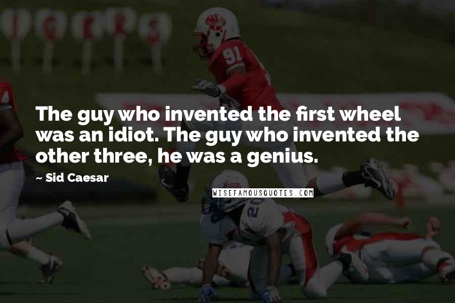 Sid Caesar Quotes: The guy who invented the first wheel was an idiot. The guy who invented the other three, he was a genius.