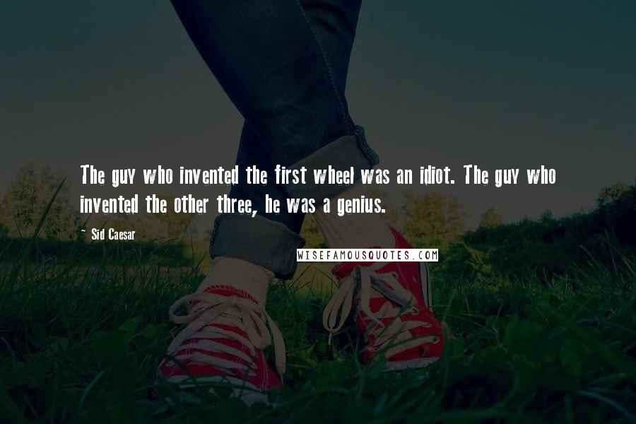 Sid Caesar Quotes: The guy who invented the first wheel was an idiot. The guy who invented the other three, he was a genius.