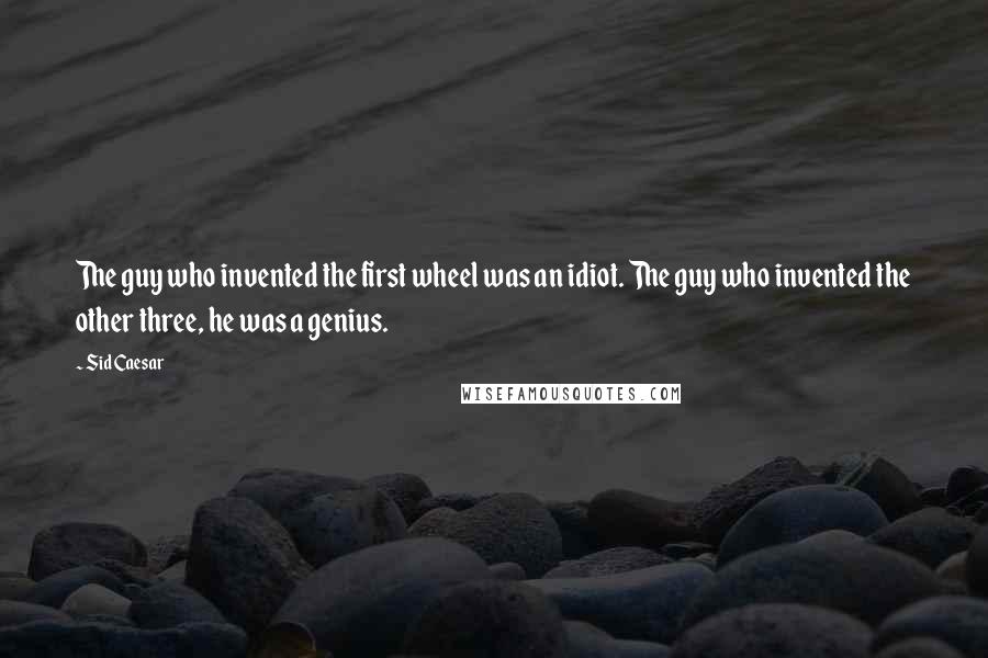 Sid Caesar Quotes: The guy who invented the first wheel was an idiot. The guy who invented the other three, he was a genius.