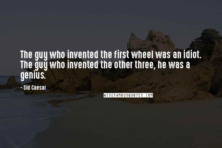 Sid Caesar Quotes: The guy who invented the first wheel was an idiot. The guy who invented the other three, he was a genius.