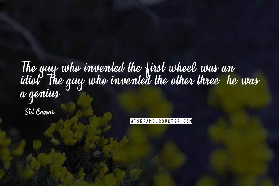 Sid Caesar Quotes: The guy who invented the first wheel was an idiot. The guy who invented the other three, he was a genius.