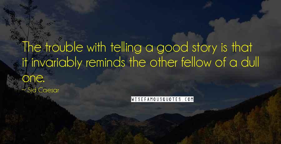 Sid Caesar Quotes: The trouble with telling a good story is that it invariably reminds the other fellow of a dull one.
