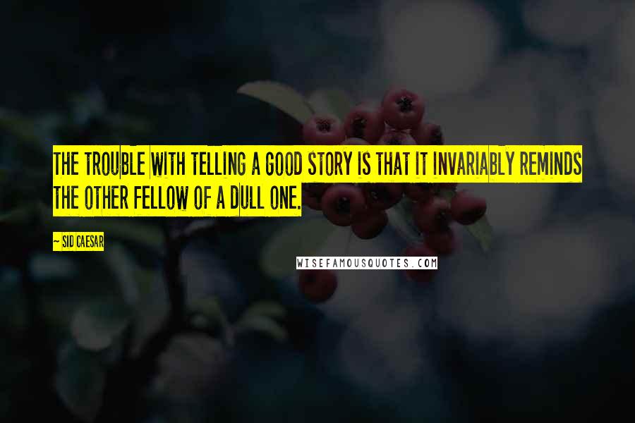 Sid Caesar Quotes: The trouble with telling a good story is that it invariably reminds the other fellow of a dull one.