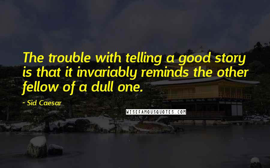 Sid Caesar Quotes: The trouble with telling a good story is that it invariably reminds the other fellow of a dull one.