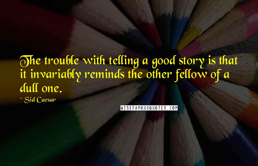 Sid Caesar Quotes: The trouble with telling a good story is that it invariably reminds the other fellow of a dull one.