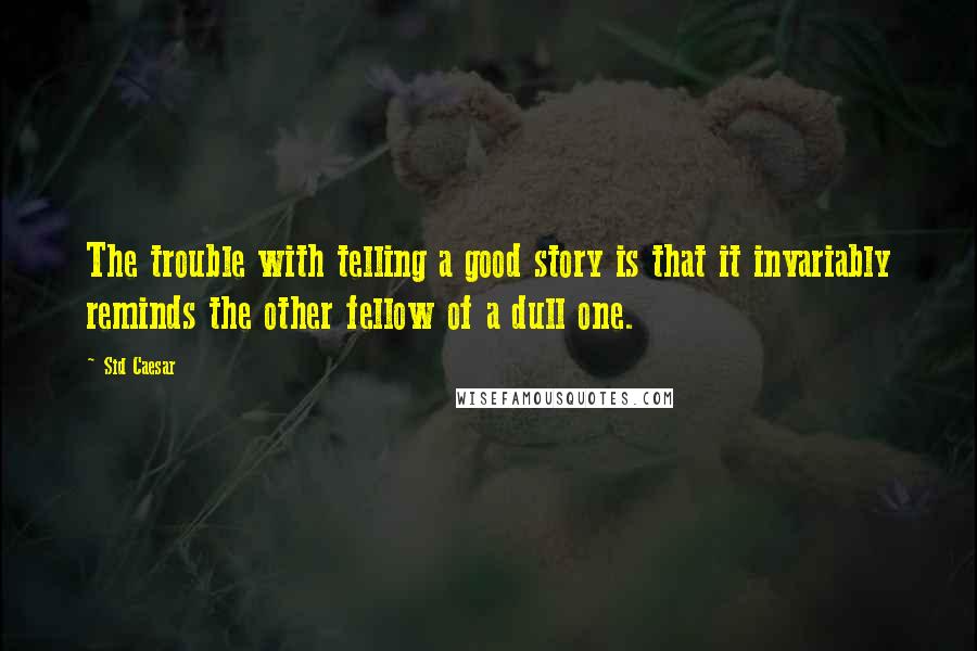 Sid Caesar Quotes: The trouble with telling a good story is that it invariably reminds the other fellow of a dull one.