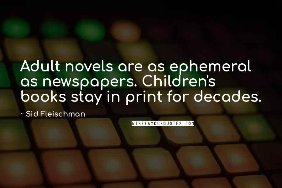 Sid Fleischman Quotes: Adult novels are as ephemeral as newspapers. Children's books stay in print for decades.