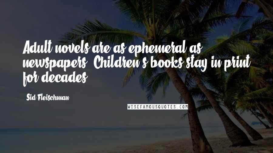 Sid Fleischman Quotes: Adult novels are as ephemeral as newspapers. Children's books stay in print for decades.