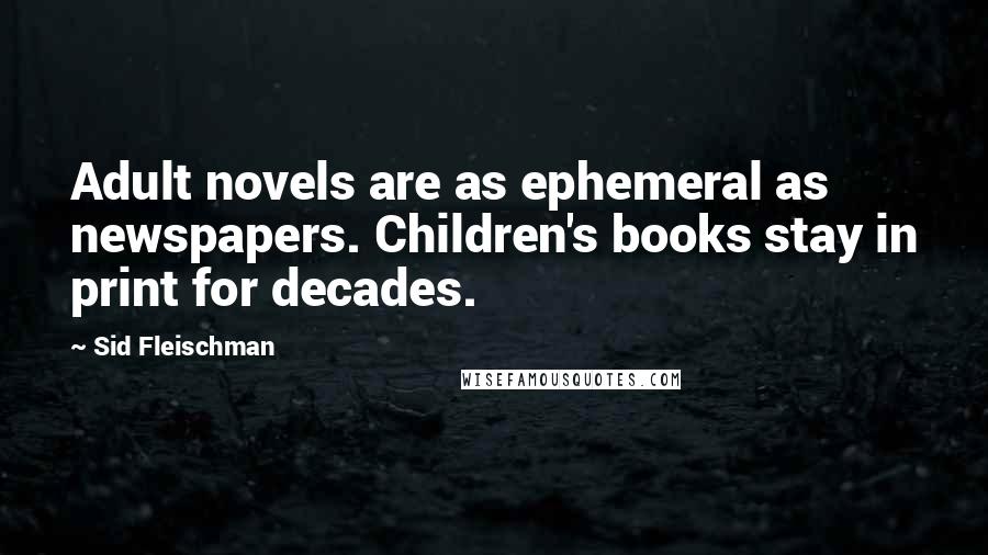 Sid Fleischman Quotes: Adult novels are as ephemeral as newspapers. Children's books stay in print for decades.