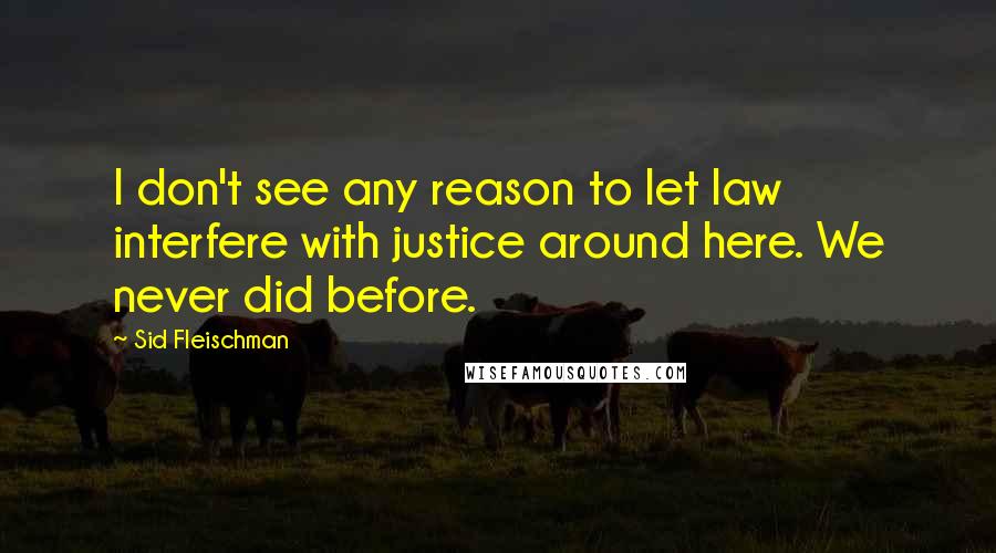 Sid Fleischman Quotes: I don't see any reason to let law interfere with justice around here. We never did before.