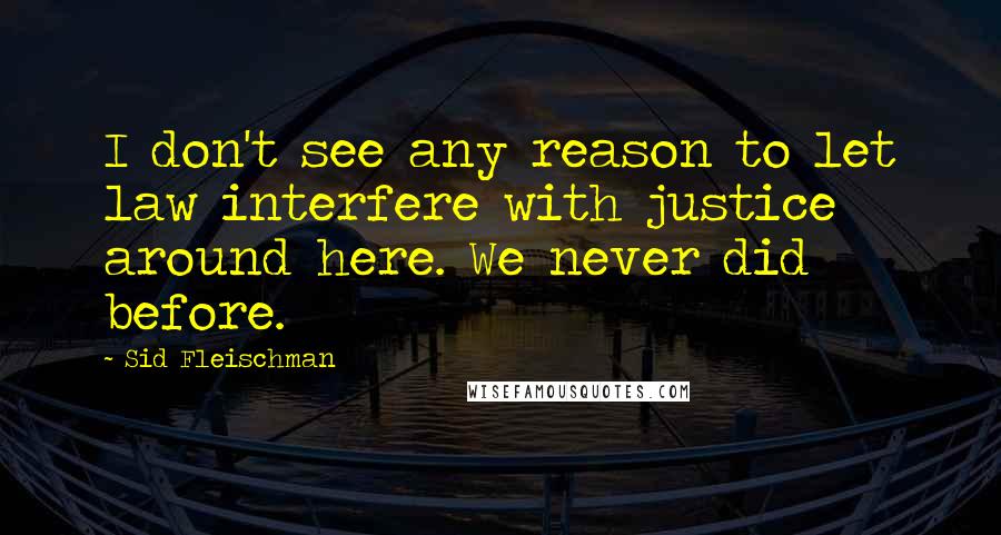 Sid Fleischman Quotes: I don't see any reason to let law interfere with justice around here. We never did before.