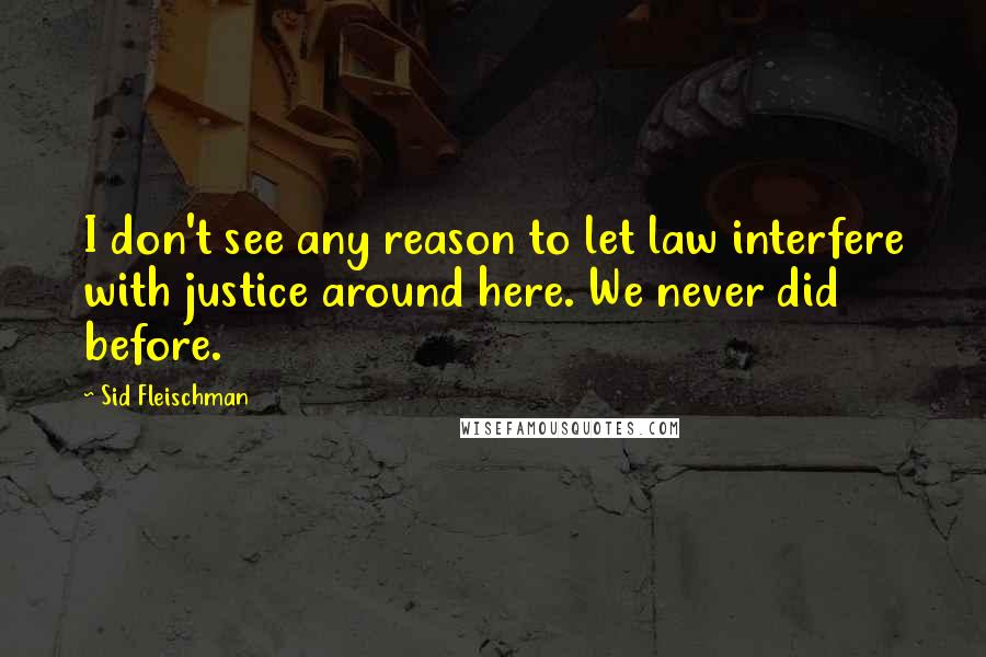 Sid Fleischman Quotes: I don't see any reason to let law interfere with justice around here. We never did before.