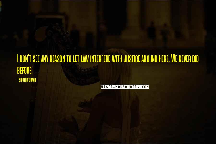 Sid Fleischman Quotes: I don't see any reason to let law interfere with justice around here. We never did before.
