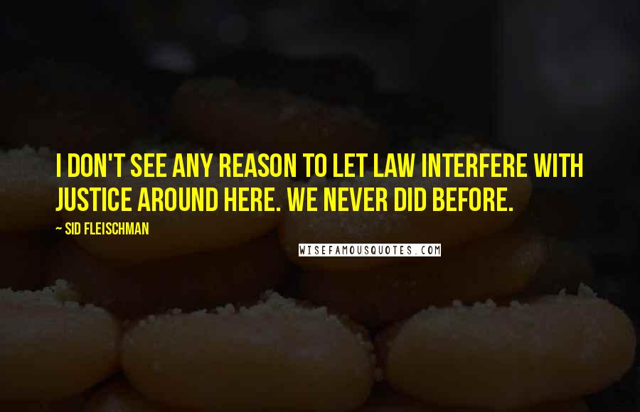 Sid Fleischman Quotes: I don't see any reason to let law interfere with justice around here. We never did before.