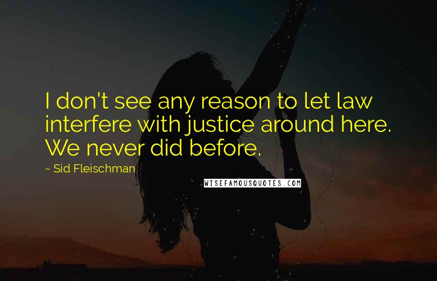 Sid Fleischman Quotes: I don't see any reason to let law interfere with justice around here. We never did before.