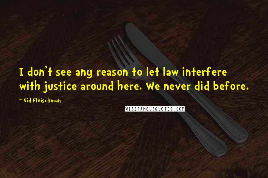 Sid Fleischman Quotes: I don't see any reason to let law interfere with justice around here. We never did before.