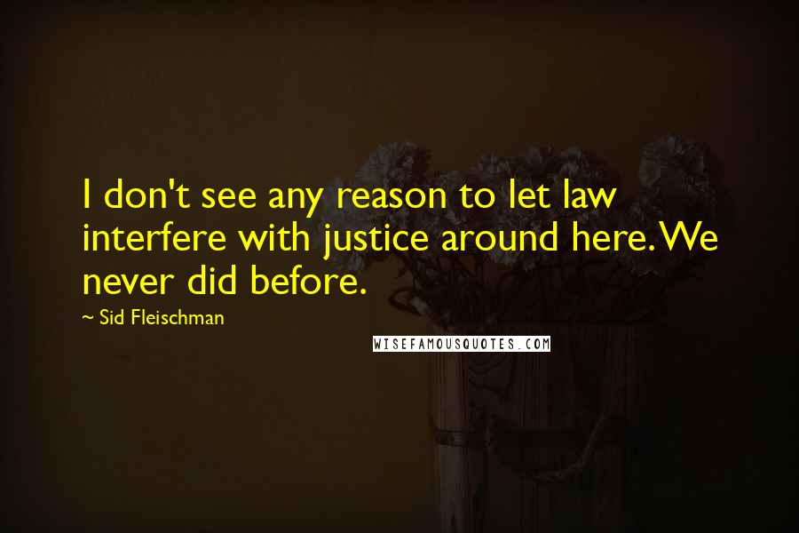 Sid Fleischman Quotes: I don't see any reason to let law interfere with justice around here. We never did before.
