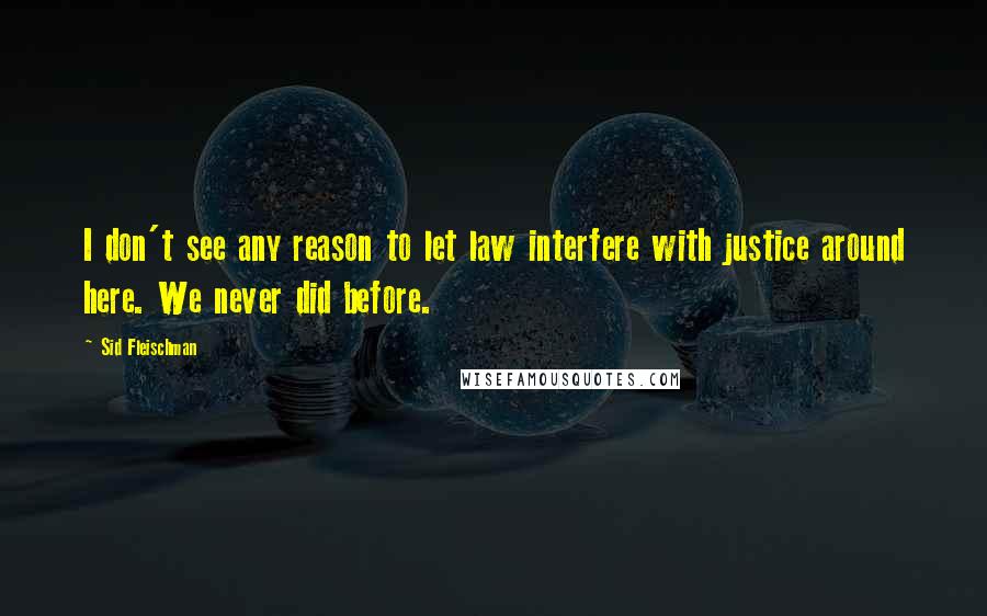 Sid Fleischman Quotes: I don't see any reason to let law interfere with justice around here. We never did before.