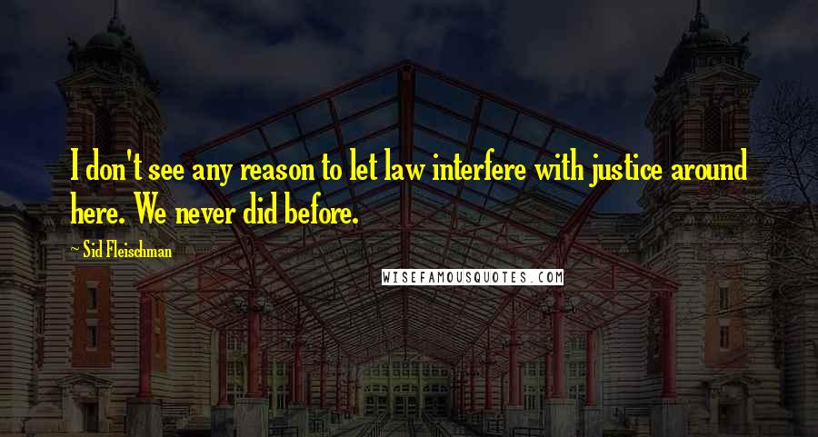 Sid Fleischman Quotes: I don't see any reason to let law interfere with justice around here. We never did before.
