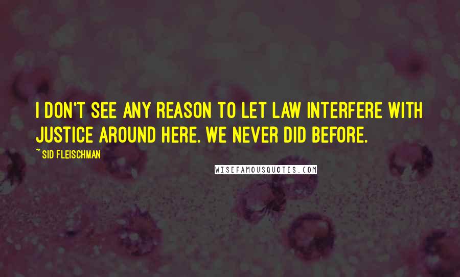 Sid Fleischman Quotes: I don't see any reason to let law interfere with justice around here. We never did before.