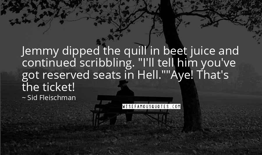 Sid Fleischman Quotes: Jemmy dipped the quill in beet juice and continued scribbling. "I'll tell him you've got reserved seats in Hell.""Aye! That's the ticket!