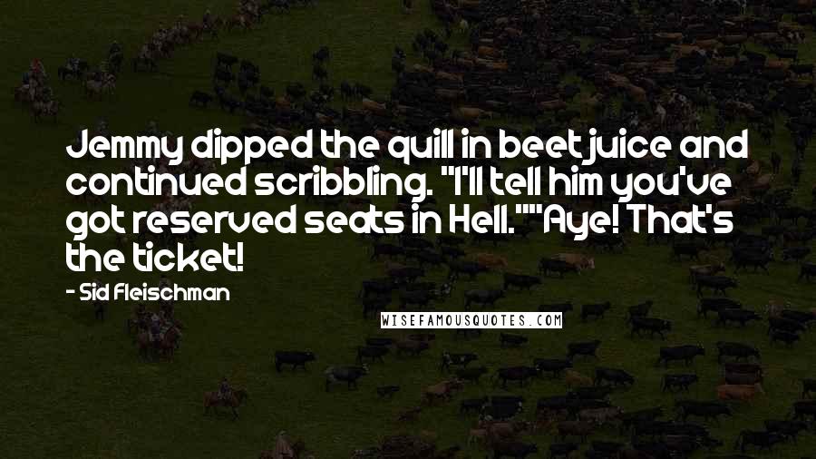 Sid Fleischman Quotes: Jemmy dipped the quill in beet juice and continued scribbling. "I'll tell him you've got reserved seats in Hell.""Aye! That's the ticket!