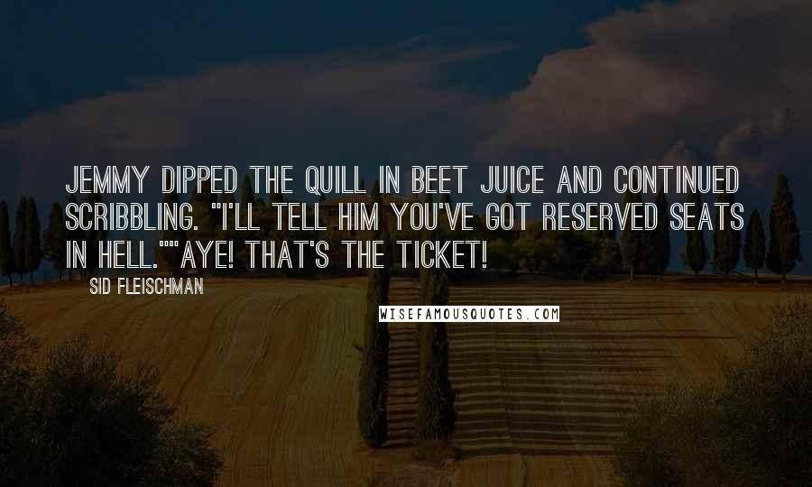 Sid Fleischman Quotes: Jemmy dipped the quill in beet juice and continued scribbling. "I'll tell him you've got reserved seats in Hell.""Aye! That's the ticket!