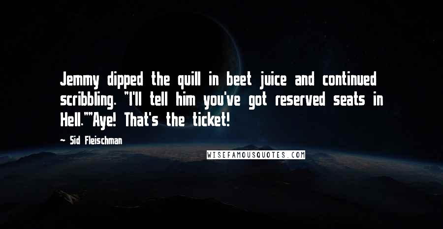 Sid Fleischman Quotes: Jemmy dipped the quill in beet juice and continued scribbling. "I'll tell him you've got reserved seats in Hell.""Aye! That's the ticket!