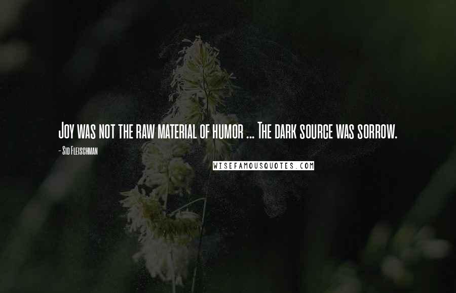 Sid Fleischman Quotes: Joy was not the raw material of humor ... The dark source was sorrow.